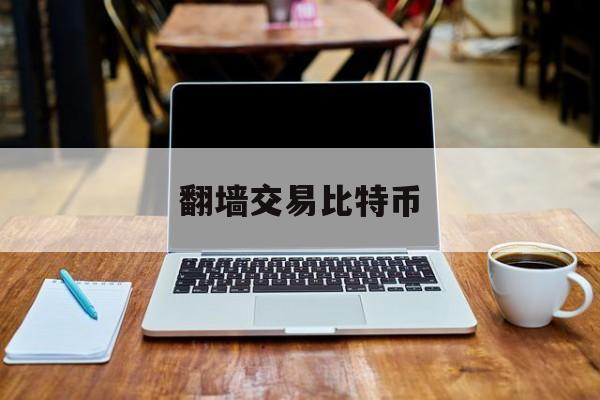 翻墙交易比特币(国外交易比特币的网站)